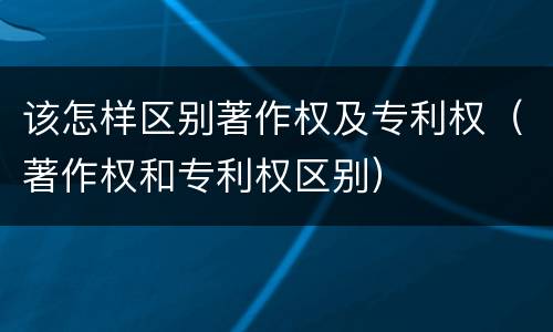 该怎样区别著作权及专利权（著作权和专利权区别）