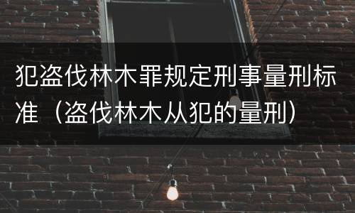犯盗伐林木罪规定刑事量刑标准（盗伐林木从犯的量刑）