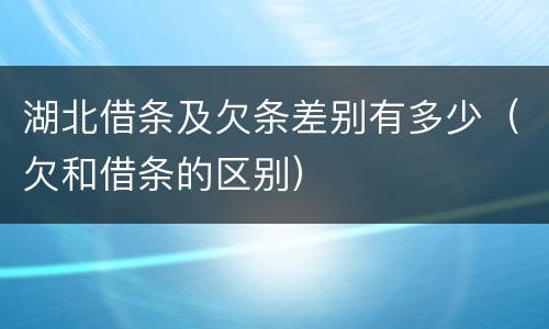 湖北借条及欠条差别有多少（欠和借条的区别）