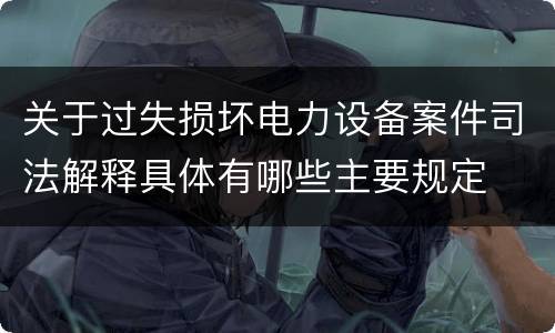 关于过失损坏电力设备案件司法解释具体有哪些主要规定