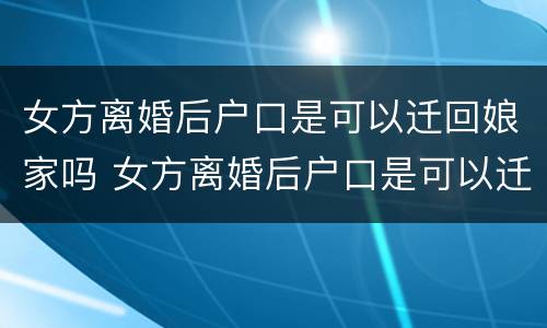 女方离婚后户口是可以迁回娘家吗 女方离婚后户口是可以迁回娘家吗现在