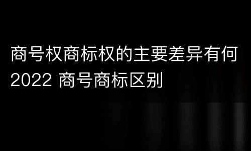 商号权商标权的主要差异有何2022 商号商标区别