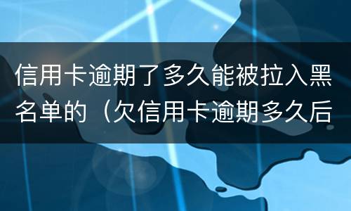 信用卡逾期了多久能被拉入黑名单的（欠信用卡逾期多久后会黑名单）