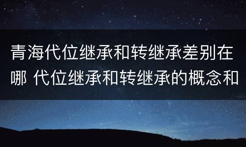 青海代位继承和转继承差别在哪 代位继承和转继承的概念和适用范围