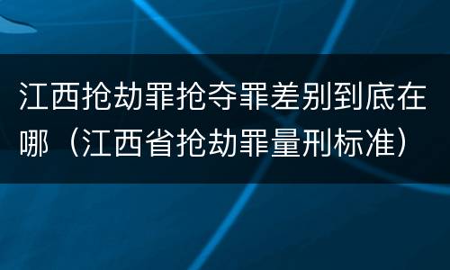 江西抢劫罪抢夺罪差别到底在哪（江西省抢劫罪量刑标准）