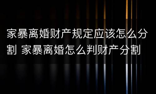 家暴离婚财产规定应该怎么分割 家暴离婚怎么判财产分割