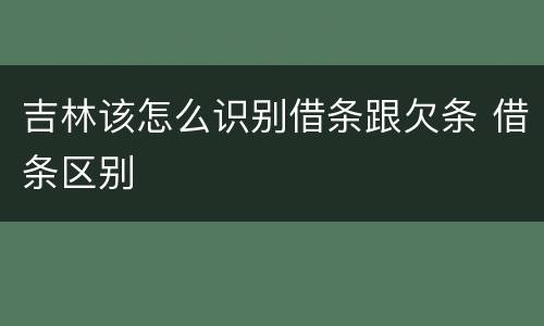 吉林该怎么识别借条跟欠条 借条区别