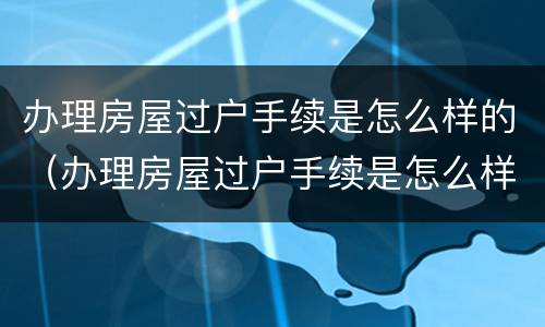 办理房屋过户手续是怎么样的（办理房屋过户手续是怎么样的呢）
