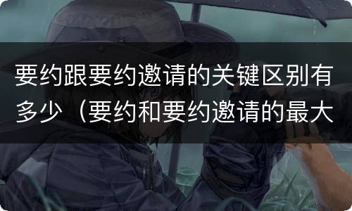 要约跟要约邀请的关键区别有多少（要约和要约邀请的最大区别）