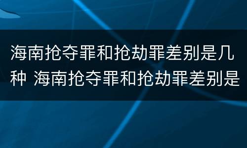 海南抢夺罪和抢劫罪差别是几种 海南抢夺罪和抢劫罪差别是几种案件