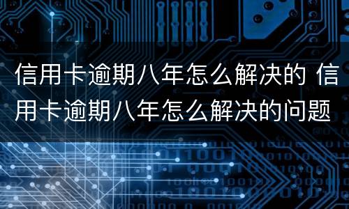 信用卡逾期八年怎么解决的 信用卡逾期八年怎么解决的问题