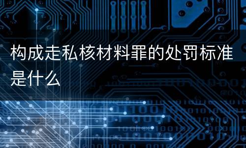 构成走私核材料罪的处罚标准是什么