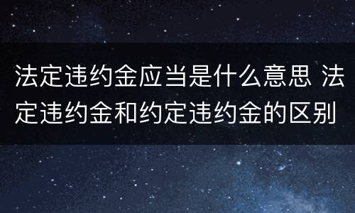 法定违约金应当是什么意思 法定违约金和约定违约金的区别