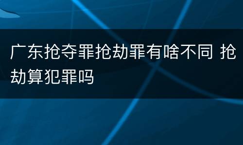 广东抢夺罪抢劫罪有啥不同 抢劫算犯罪吗