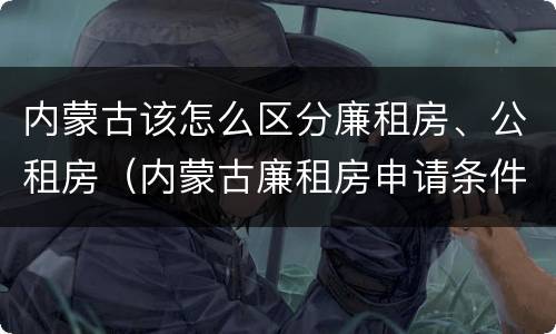 内蒙古该怎么区分廉租房、公租房（内蒙古廉租房申请条件）