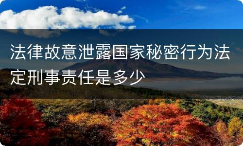 法律故意泄露国家秘密行为法定刑事责任是多少
