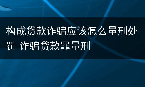 构成贷款诈骗应该怎么量刑处罚 诈骗贷款罪量刑
