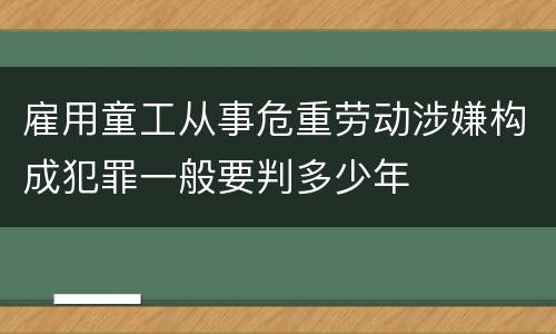 雇用童工从事危重劳动涉嫌构成犯罪一般要判多少年