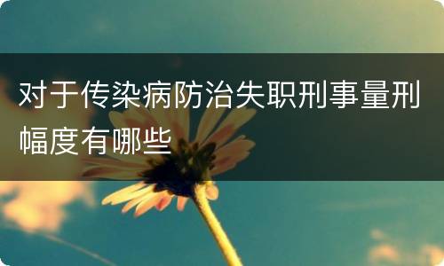 对于传染病防治失职刑事量刑幅度有哪些