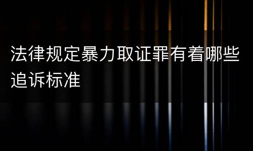 法律规定暴力取证罪有着哪些追诉标准