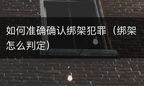 如何准确确认绑架犯罪（绑架怎么判定）