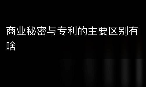 商业秘密与专利的主要区别有啥