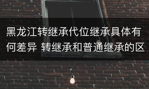 黑龙江转继承代位继承具体有何差异 转继承和普通继承的区别