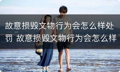 故意损毁文物行为会怎么样处罚 故意损毁文物行为会怎么样处罚呢