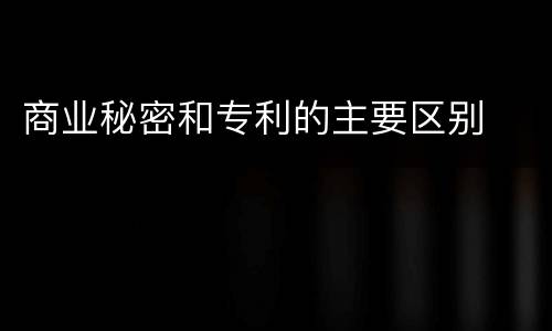 商业秘密和专利的主要区别