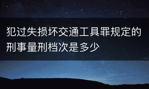 犯过失损坏交通工具罪规定的刑事量刑档次是多少