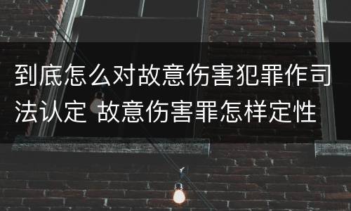 到底怎么对故意伤害犯罪作司法认定 故意伤害罪怎样定性