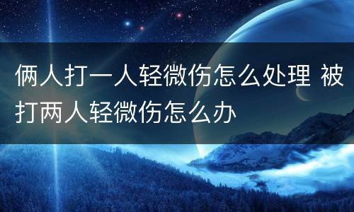 俩人打一人轻微伤怎么处理 被打两人轻微伤怎么办