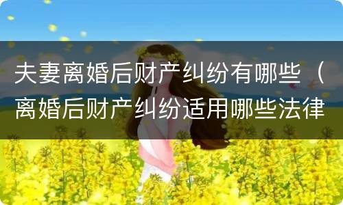 夫妻离婚后财产纠纷有哪些（离婚后财产纠纷适用哪些法律?）
