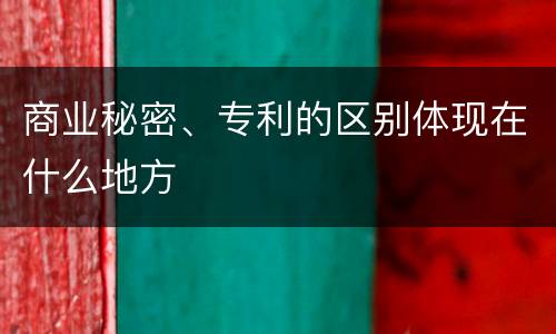 商业秘密、专利的区别体现在什么地方
