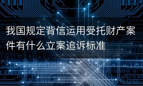 我国规定背信运用受托财产案件有什么立案追诉标准
