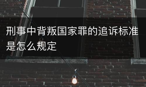 刑事中背叛国家罪的追诉标准是怎么规定