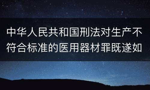 中华人民共和国刑法对生产不符合标准的医用器材罪既遂如何处罚