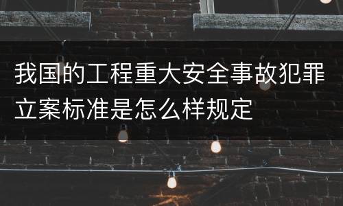 我国的工程重大安全事故犯罪立案标准是怎么样规定