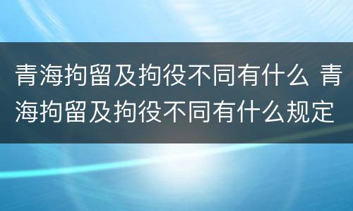 青海拘留及拘役不同有什么 青海拘留及拘役不同有什么规定