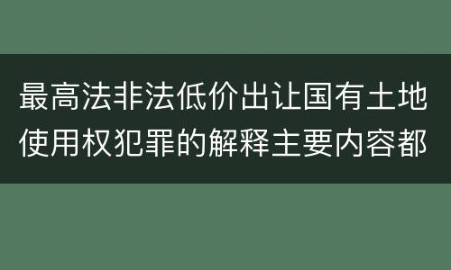 最高法非法低价出让国有土地使用权犯罪的解释主要内容都有哪些