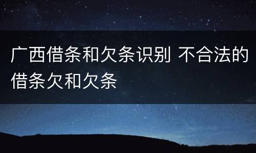 广西借条和欠条识别 不合法的借条欠和欠条