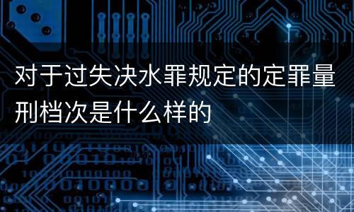 对于过失决水罪规定的定罪量刑档次是什么样的