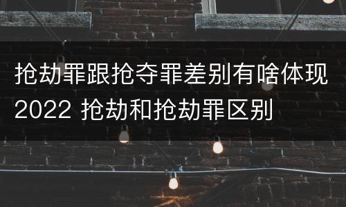 抢劫罪跟抢夺罪差别有啥体现2022 抢劫和抢劫罪区别