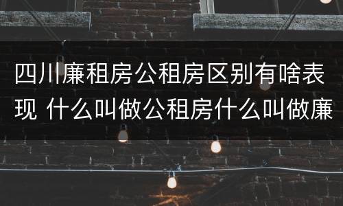 四川廉租房公租房区别有啥表现 什么叫做公租房什么叫做廉租房