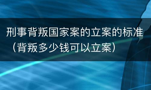 刑事背叛国家案的立案的标准（背叛多少钱可以立案）