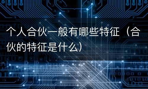 个人合伙一般有哪些特征（合伙的特征是什么）