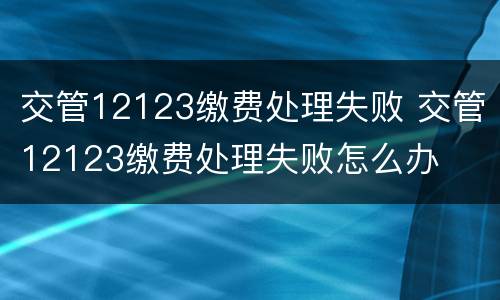 交管12123缴费处理失败 交管12123缴费处理失败怎么办