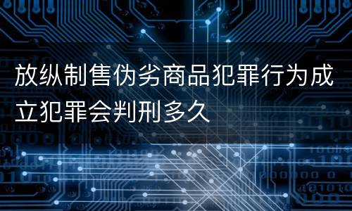 放纵制售伪劣商品犯罪行为成立犯罪会判刑多久