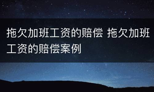 拖欠加班工资的赔偿 拖欠加班工资的赔偿案例