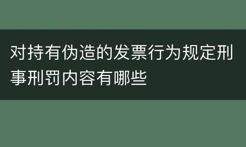 对持有伪造的发票行为规定刑事刑罚内容有哪些